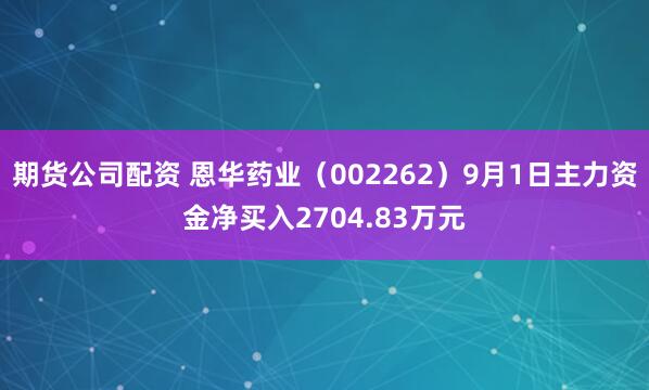 期货公司配资 恩华药业（002262）9月1日主力资金净买入2704.83万元