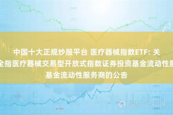中国十大正规炒股平台 医疗器械指数ETF: 关于招商中证全指医疗器械交易型开放式指数证券投资基金流动性服务商的公告