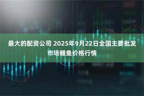 最大的配资公司 2025年9月22日全国主要批发市场鳝鱼价格行情