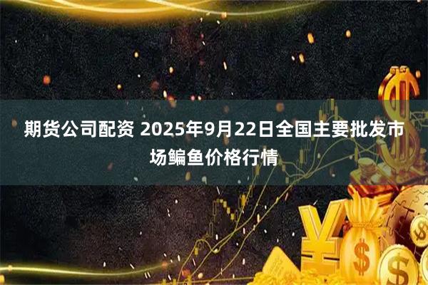 期货公司配资 2025年9月22日全国主要批发市场鳊鱼价格行情