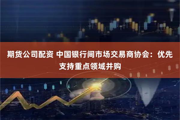 期货公司配资 中国银行间市场交易商协会：优先支持重点领域并购