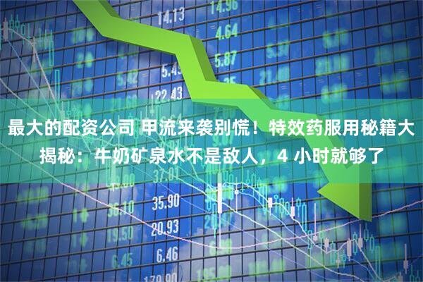 最大的配资公司 甲流来袭别慌！特效药服用秘籍大揭秘：牛奶矿泉水不是敌人，4 小时就够了