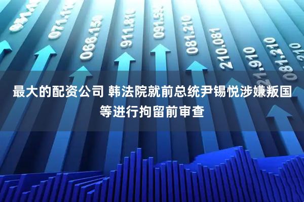 最大的配资公司 韩法院就前总统尹锡悦涉嫌叛国等进行拘留前审查