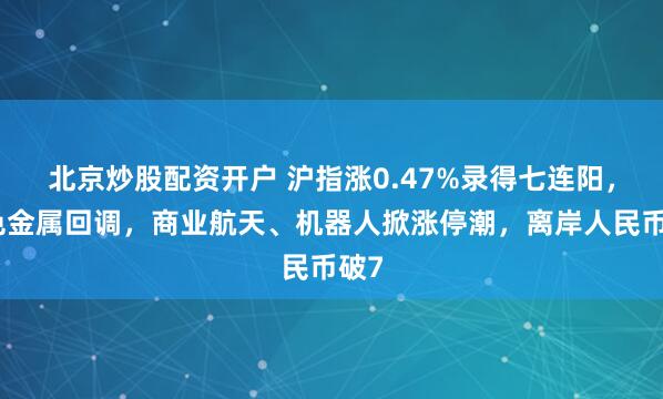 北京炒股配资开户 沪指涨0.47%录得七连阳，有色金属回调，商业航天、机器人掀涨停潮，离岸人民币破7