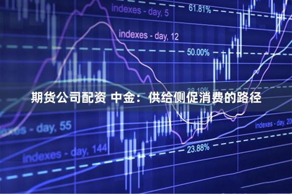 期货公司配资 中金：供给侧促消费的路径