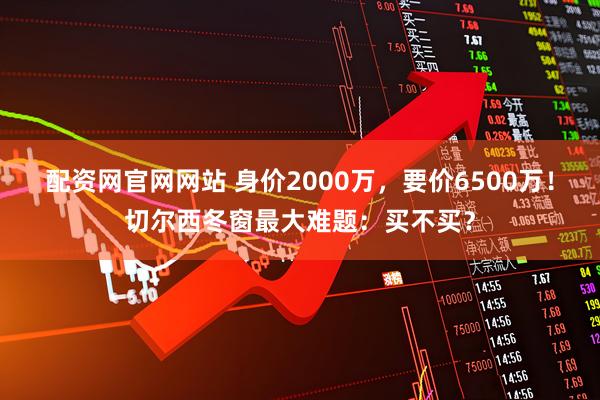 配资网官网网站 身价2000万，要价6500万！切尔西冬窗最大难题：买不买？