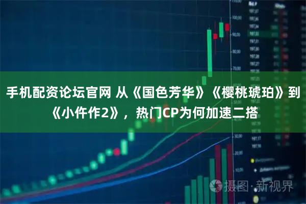 手机配资论坛官网 从《国色芳华》《樱桃琥珀》到《小仵作2》，热门CP为何加速二搭