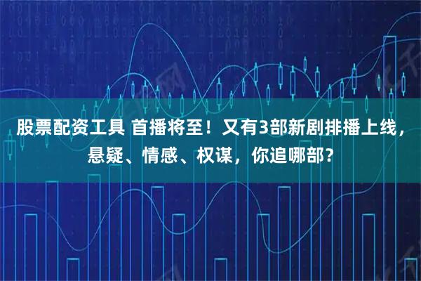 股票配资工具 首播将至！又有3部新剧排播上线，悬疑、情感、权谋，你追哪部？