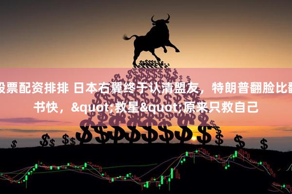 股票配资排排 日本右翼终于认清盟友，特朗普翻脸比翻书快，"救星"原来只救自己
