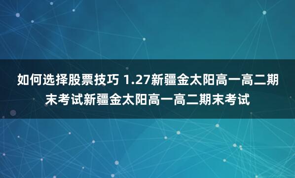 如何选择股票技巧 1.27新疆金太阳高一高二期末考试新疆金太阳高一高二期末考试