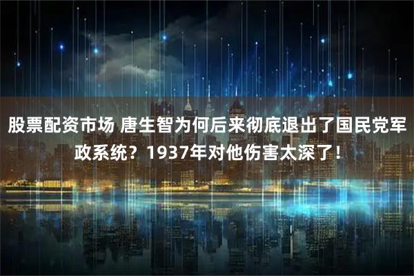 股票配资市场 唐生智为何后来彻底退出了国民党军政系统？1937年对他伤害太深了！