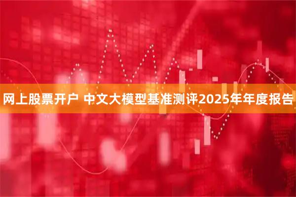 网上股票开户 中文大模型基准测评2025年年度报告