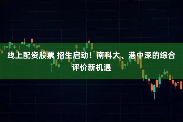 线上配资股票 招生启动！南科大、港中深的综合评价新机遇