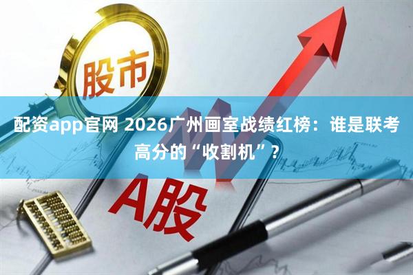 配资app官网 2026广州画室战绩红榜：谁是联考高分的“收割机”？