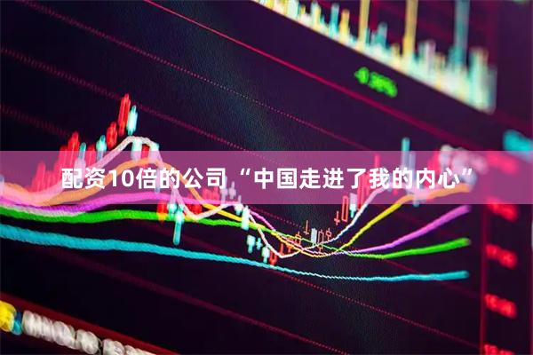 配资10倍的公司 “中国走进了我的内心”