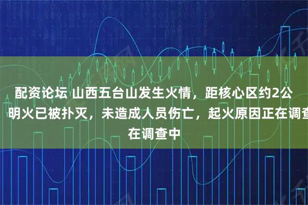 配资论坛 山西五台山发生火情，距核心区约2公里，明火已被扑灭，未造成人员伤亡，起火原因正在调查中
