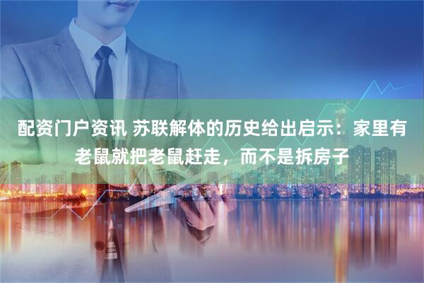 配资门户资讯 苏联解体的历史给出启示：家里有老鼠就把老鼠赶走，而不是拆房子