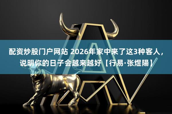 配资炒股门户网站 2026年家中来了这3种客人，说明你的日子会越来越好【行易·张煜陽】