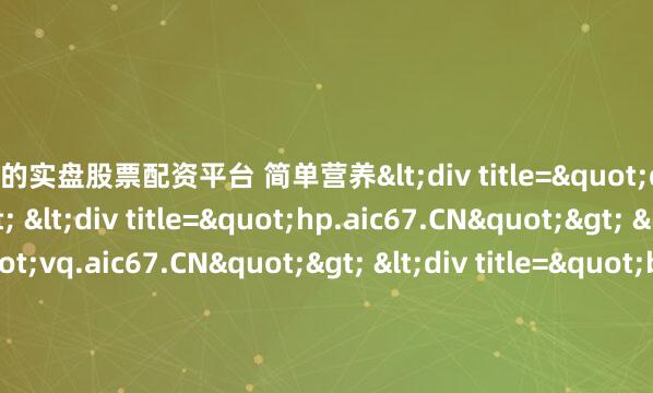 正规的实盘股票配资平台 简单营养<div title="qk.aic67.CN"> <div title="hp.aic67.CN"> <div title="vq.aic67.CN"> <di