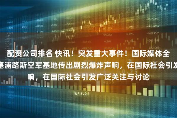 配资公司排名 快讯！突发重大事件！国际媒体全球披露：英国驻塞浦路斯空军基地传出剧烈爆炸声响，在国际社会引发广泛关注与讨论