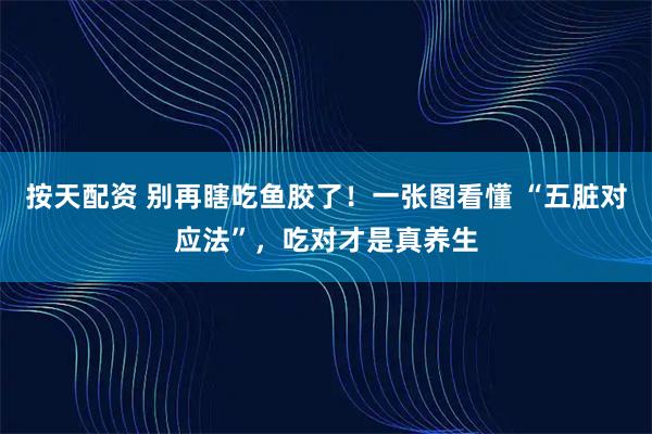 按天配资 别再瞎吃鱼胶了！一张图看懂 “五脏对应法”，吃对才是真养生