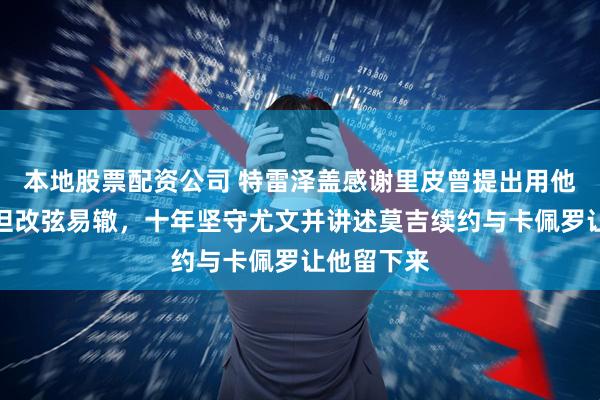 本地股票配资公司 特雷泽盖感谢里皮曾提出用他换维埃里但改弦易辙，十年坚守尤文并讲述莫吉续约与卡佩罗让他留下来