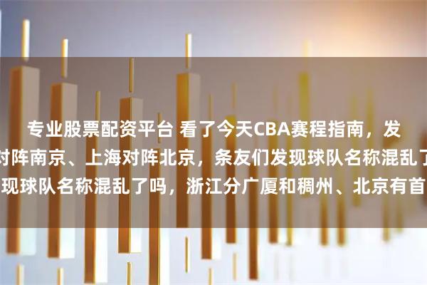专业股票配资平台 看了今天CBA赛程指南，发现一个严重问题，浙江对阵南京、上海对阵北京，条友们发现球队名称混乱了吗，浙江分广厦和稠州、北京有首钢和北控