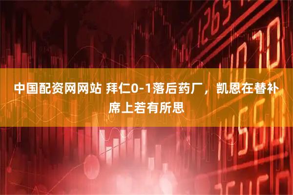 中国配资网网站 拜仁0-1落后药厂，凯恩在替补席上若有所思