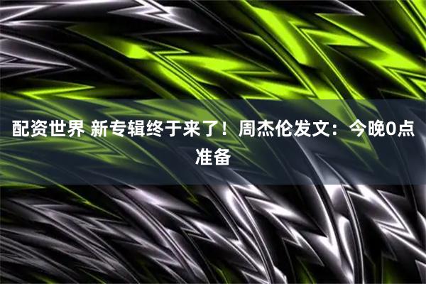 配资世界 新专辑终于来了！周杰伦发文：今晚0点准备