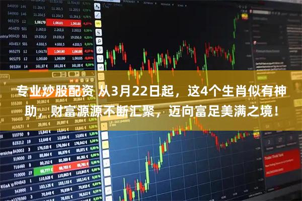 专业炒股配资 从3月22日起，这4个生肖似有神助，财富源源不断汇聚，迈向富足美满之境！