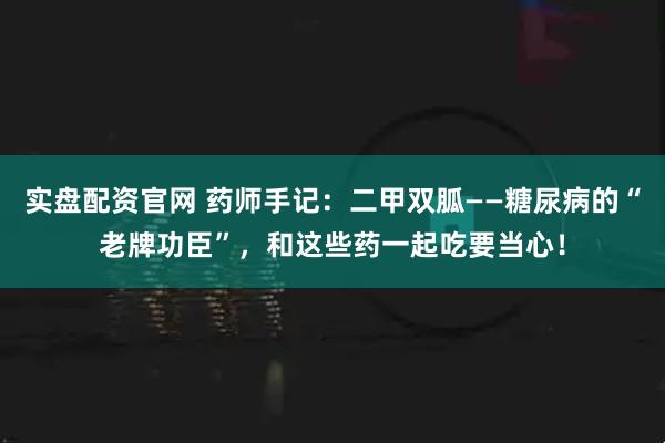 实盘配资官网 药师手记：二甲双胍——糖尿病的“老牌功臣”，和这些药一起吃要当心！
