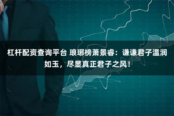 杠杆配资查询平台 琅琊榜萧景睿：谦谦君子温润如玉，尽显真正君子之风！