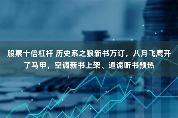 股票十倍杠杆 历史系之狼新书万订，八月飞鹰开了马甲，空调新书上架、道诡听书预热
