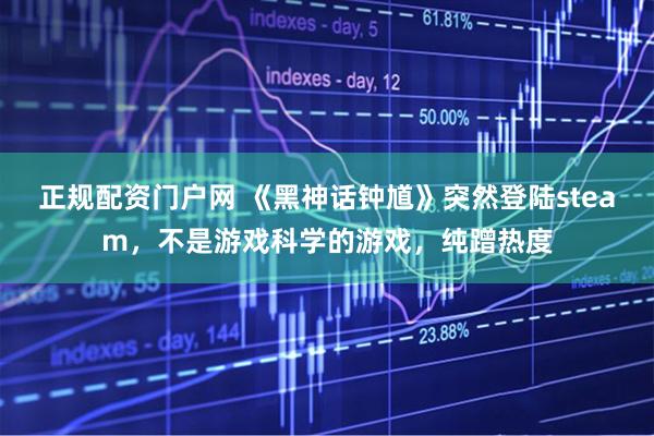 正规配资门户网 《黑神话钟馗》突然登陆steam，不是游戏科学的游戏，纯蹭热度