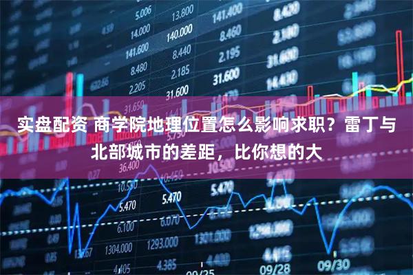 实盘配资 商学院地理位置怎么影响求职？雷丁与北部城市的差距，比你想的大