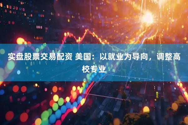 实盘股票交易配资 美国：以就业为导向，调整高校专业