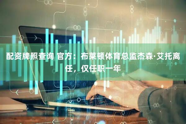 配资牌照查询 官方：布莱顿体育总监杰森·艾托离任，仅任职一年