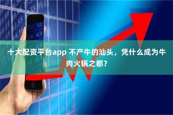 十大配资平台app 不产牛的汕头，凭什么成为牛肉火锅之都？