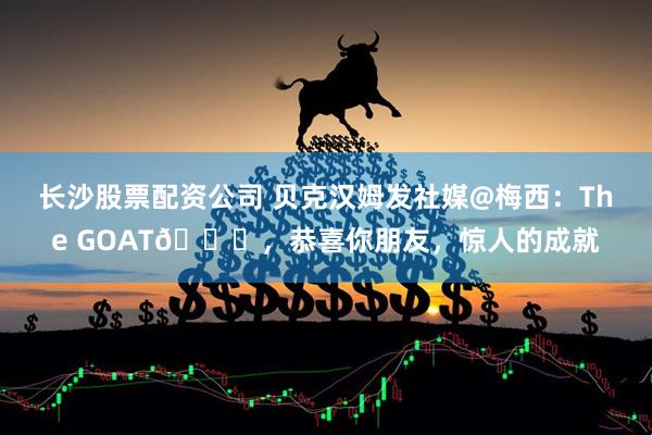 长沙股票配资公司 贝克汉姆发社媒@梅西：The GOAT🐐，恭喜你朋友，惊人的成就