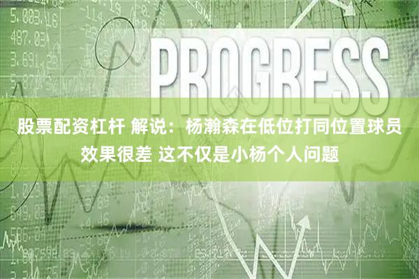 股票配资杠杆 解说：杨瀚森在低位打同位置球员效果很差 这不仅是小杨个人问题