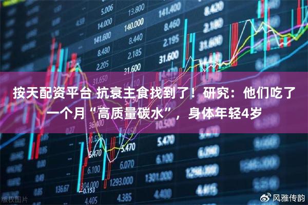 按天配资平台 抗衰主食找到了！研究：他们吃了一个月“高质量碳水”，身体年轻4岁