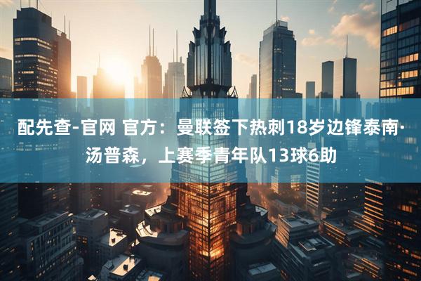 配先查-官网 官方：曼联签下热刺18岁边锋泰南·汤普森，上赛季青年队13球6助